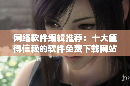 网络软件编辑推荐：十大值得信赖的软件免费下载网站排行榜