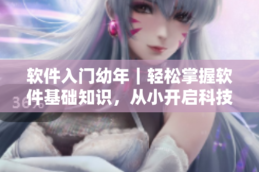 软件入门幼年｜轻松掌握软件基础知识，从小开启科技之门
