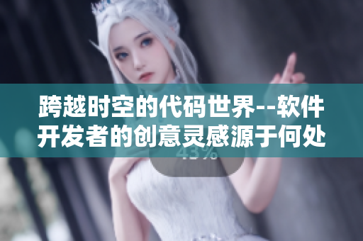 跨越时空的代码世界--软件开发者的创意灵感源于何处？