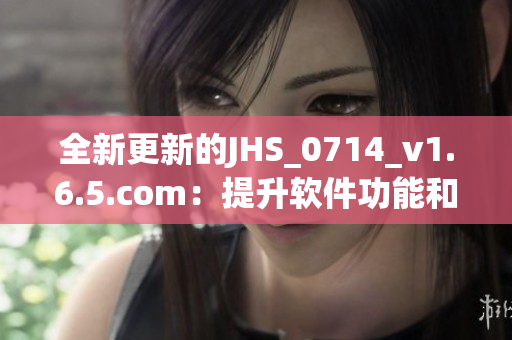 全新更新的JHS_0714_v1.6.5.com：提升软件功能和性能的最佳选择