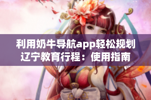 利用奶牛导航app轻松规划辽宁教育行程：使用指南