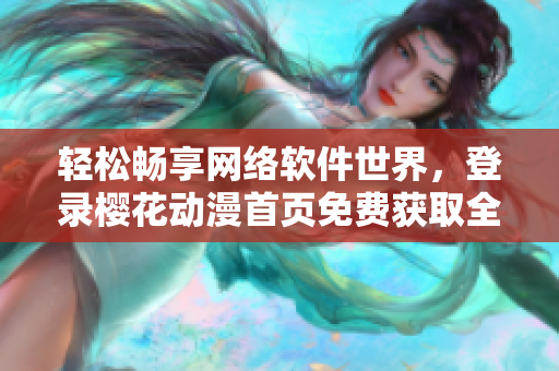 轻松畅享网络软件世界，登录樱花动漫首页免费获取全面资讯！