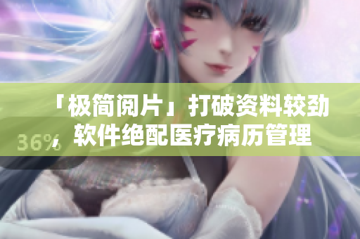 「极简阅片」打破资料较劲，软件绝配医疗病历管理