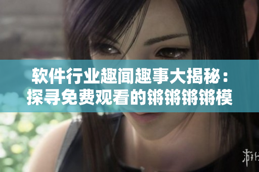 软件行业趣闻趣事大揭秘：探寻免费观看的锵锵锵锵模式