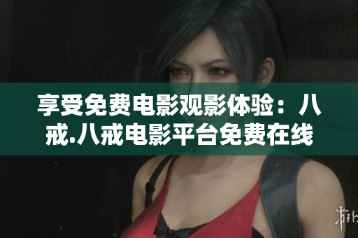 享受免费电影观影体验：八戒.八戒电影平台免费在线看电影