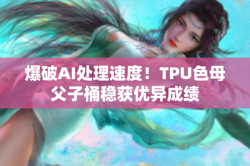 爆破AI处理速度！TPU色母父子桶稳获优异成绩
