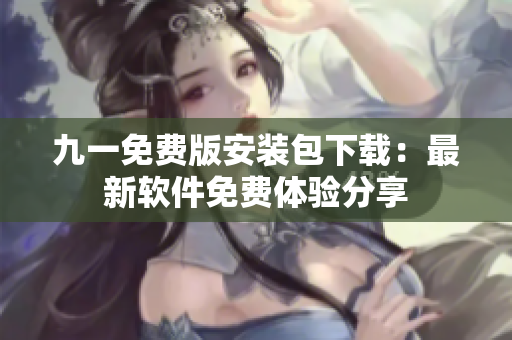 九一免费版安装包下载：最新软件免费体验分享