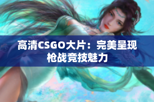 高清CSGO大片：完美呈现枪战竞技魅力