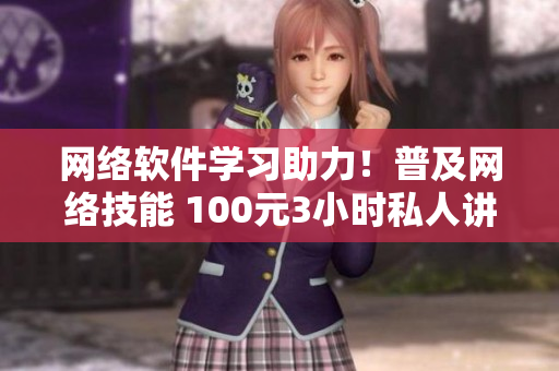 网络软件学习助力！普及网络技能 100元3小时私人讲解服务开启