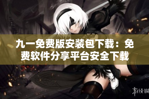 九一免费版安装包下载：免费软件分享平台安全下载