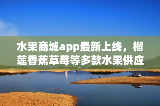 水果商城app最新上线，榴莲香蕉草莓等多款水果供应，便捷下单送货上门。