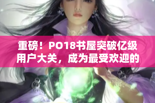 重磅！PO18书屋突破亿级用户大关，成为最受欢迎的免费小说阅读平台！