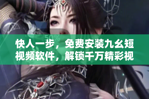 快人一步，免费安装九幺短视频软件，解锁千万精彩视频