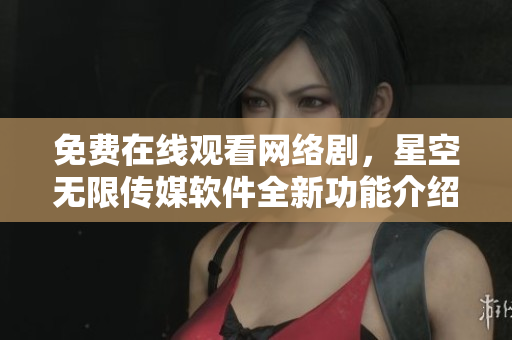 免费在线观看网络剧，星空无限传媒软件全新功能介绍