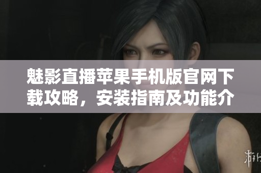 魅影直播苹果手机版官网下载攻略，安装指南及功能介绍