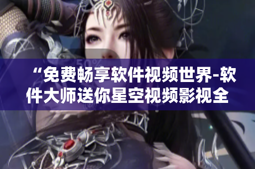 “免费畅享软件视频世界-软件大师送你星空视频影视全览”