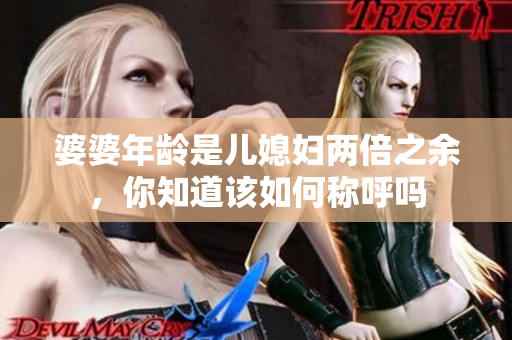 婆婆年龄是儿媳妇两倍之余，你知道该如何称呼吗