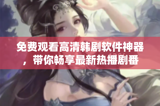 免费观看高清韩剧软件神器，带你畅享最新热播剧番