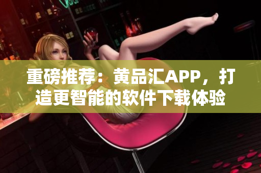 重磅推荐：黄品汇APP，打造更智能的软件下载体验