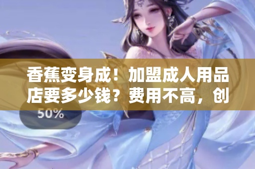 香蕉变身成！加盟成人用品店要多少钱？费用不高，创业首选！