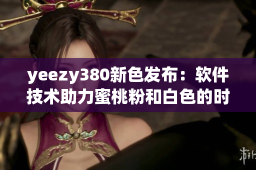 yeezy380新色发布：软件技术助力蜜桃粉和白色的时尚潮流