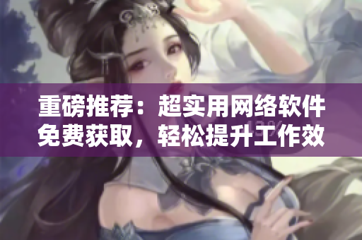 重磅推荐：超实用网络软件免费获取，轻松提升工作效率！