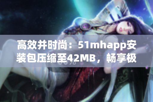 高效并时尚：51mhapp安装包压缩至42MB，畅享极致软件体验