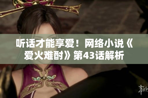 听话才能享爱！网络小说《爱火难酎》第43话解析