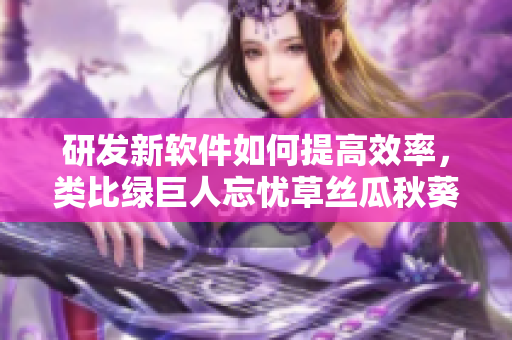 研发新软件如何提高效率，类比绿巨人忘忧草丝瓜秋葵黄