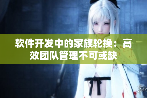 软件开发中的家族轮换：高效团队管理不可或缺