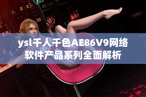 ysl千人千色AE86V9网络软件产品系列全面解析