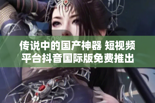 传说中的国产神器 短视频平台抖音国际版免费推出
