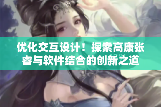 优化交互设计！探索高康张睿与软件结合的创新之道