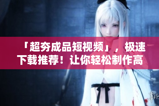 「超夯成品短视频」，极速下载推荐！让你轻松制作高质量视频！