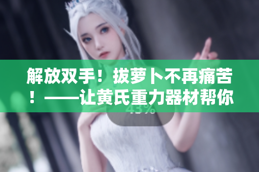 解放双手！拔萝卜不再痛苦！——让黄氏重力器材帮你实现一拔到底的愿望