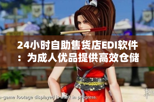 24小时自助售货店EDI软件：为成人优品提供高效仓储管理方案