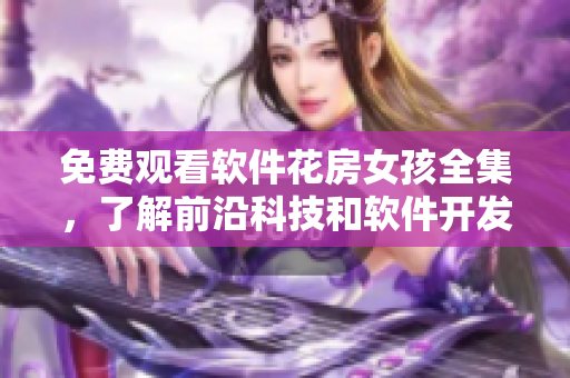 免费观看软件花房女孩全集，了解前沿科技和软件开发技巧！