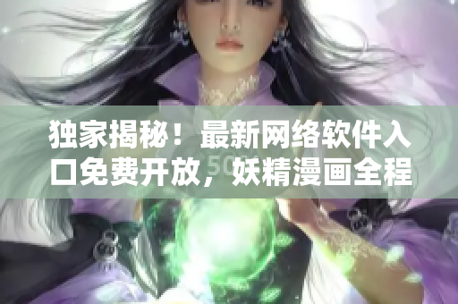独家揭秘！最新网络软件入口免费开放，妖精漫画全程解密
