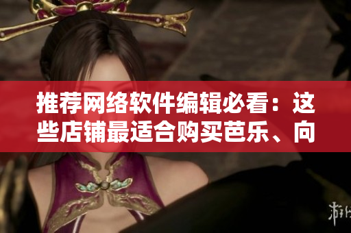 推荐网络软件编辑必看：这些店铺最适合购买芭乐、向日葵和鸭脖！