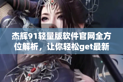 杰辉91轻量版软件官网全方位解析，让你轻松get最新动态