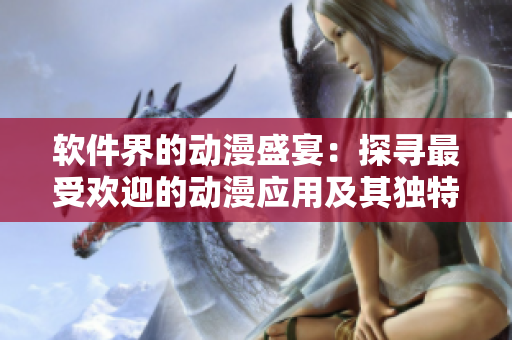 软件界的动漫盛宴：探寻最受欢迎的动漫应用及其独特魅力
