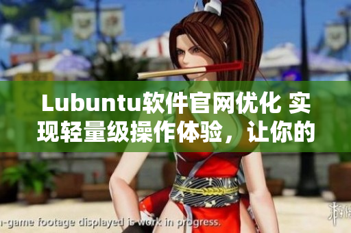 Lubuntu软件官网优化 实现轻量级操作体验，让你的电脑如同苹果般流畅