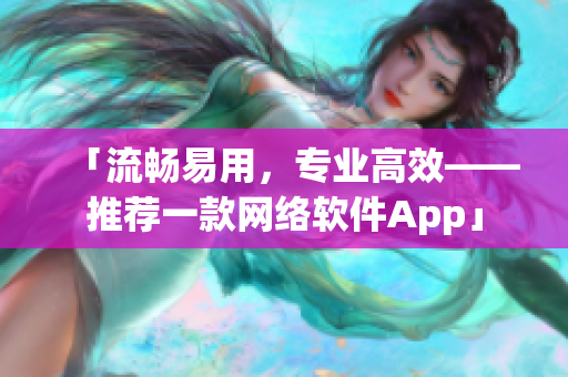 「流畅易用，专业高效——推荐一款网络软件App」