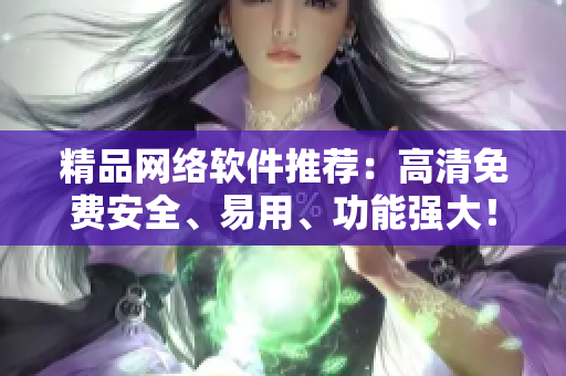 精品网络软件推荐：高清免费安全、易用、功能强大！