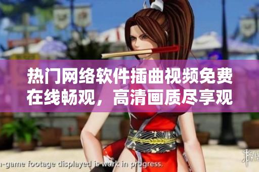 热门网络软件插曲视频免费在线畅观，高清画质尽享观影乐趣