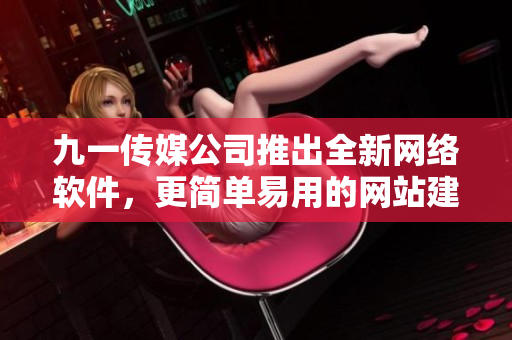 九一传媒公司推出全新网络软件，更简单易用的网站建设工具现已上线！