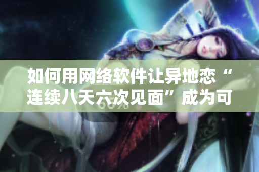 如何用网络软件让异地恋“连续八天六次见面”成为可能？