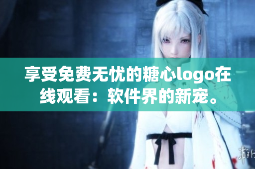 享受免费无忧的糖心logo在线观看：软件界的新宠。
