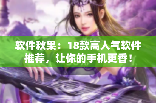 软件秋果：18款高人气软件推荐，让你的手机更香！