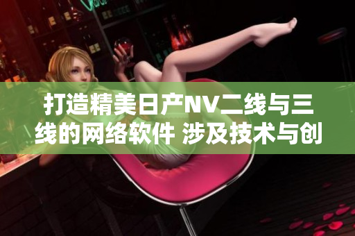 打造精美日产NV二线与三线的网络软件 涉及技术与创新 不止于设计 
